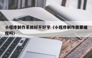 安丘小程序制作系统好不好学（小程序制作需要编程吗）