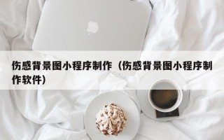 安丘伤感背景图小程序制作（伤感背景图小程序制作软件）