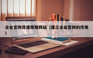 安丘企业官网搭建策略网站（建立企业官网的作用）