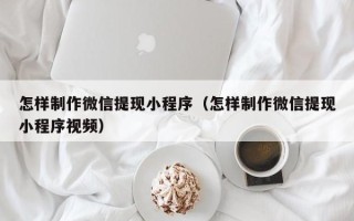 安丘怎样制作微信提现小程序（怎样制作微信提现小程序视频）