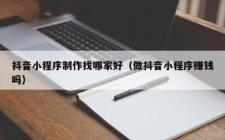 安丘抖音小程序制作找哪家好（做抖音小程序赚钱吗）