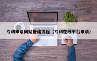 安丘专利申请网站搭建流程（专利在线平台申请）