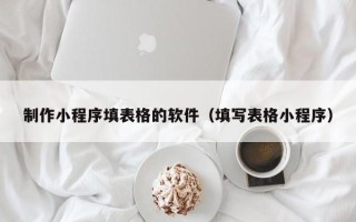安丘制作小程序填表格的软件（填写表格小程序）