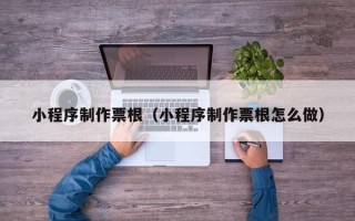 安丘小程序制作票根（小程序制作票根怎么做）
