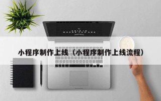 安丘小程序制作上线（小程序制作上线流程）