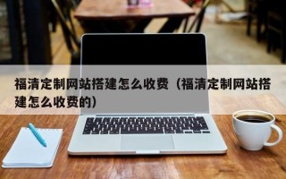 安丘福清定制网站搭建怎么收费（福清定制网站搭建怎么收费的）