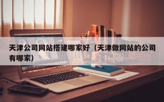 安丘天津公司网站搭建哪家好（天津做网站的公司有哪家）