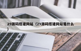 安丘29源码搭建网站（29源码搭建网站是什么）