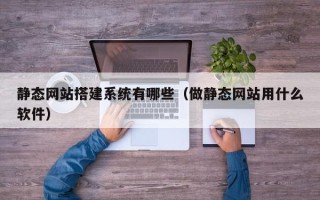 安丘静态网站搭建系统有哪些（做静态网站用什么软件）