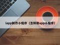 安丘iapp制作小程序（怎样做app小程序）