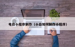 安丘电白小程序制作（小白如何制作小程序）