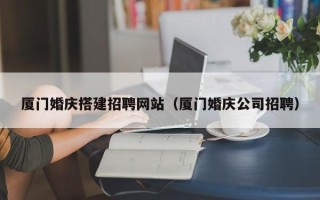 安丘厦门婚庆搭建招聘网站（厦门婚庆公司招聘）