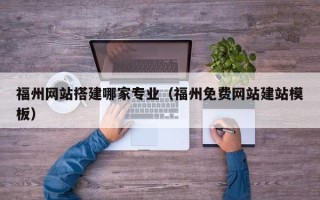 安丘福州网站搭建哪家专业（福州免费网站建站模板）