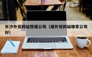安丘长沙外贸网站搭建公司（建外贸网站哪家公司好）