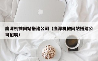 安丘鹰潭机械网站搭建公司（鹰潭机械网站搭建公司招聘）
