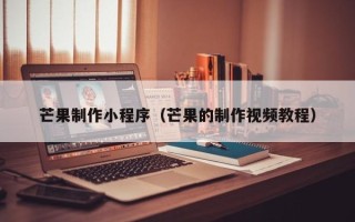 安丘芒果制作小程序（芒果的制作视频教程）